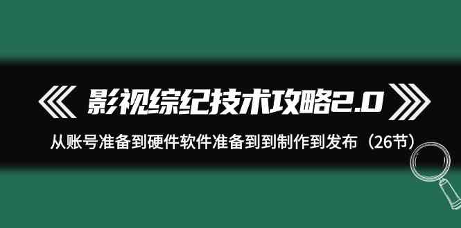 （9633期）影视 综纪技术攻略2.0：从账号准备到硬件软件准备到到制作到发布（26节）-九零网创
