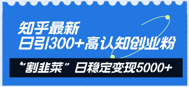 知乎最新日引300+高认知创业粉，“割韭菜”日稳定变现5000+-九零网创