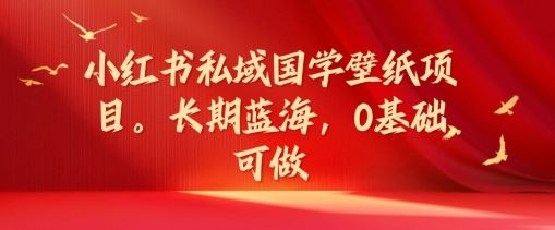 小红书私域国学壁纸项目，长期蓝海，0基础可做【揭秘】-九零网创