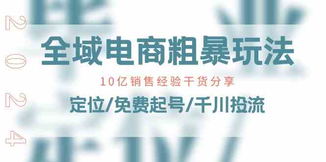 全域电商粗暴玩法课：10亿销售经验干货分享！定位/免费起号/千川投流-九零网创