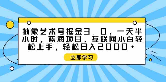 （9711期）抽象艺术号掘金3.0，一天半小时 ，蓝海项目， 互联网小白轻松上手，轻松…-九零网创