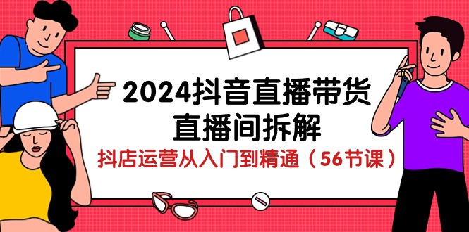 （10288期）2024抖音直播带货-直播间拆解：抖店运营从入门到精通（56节课）-九零网创