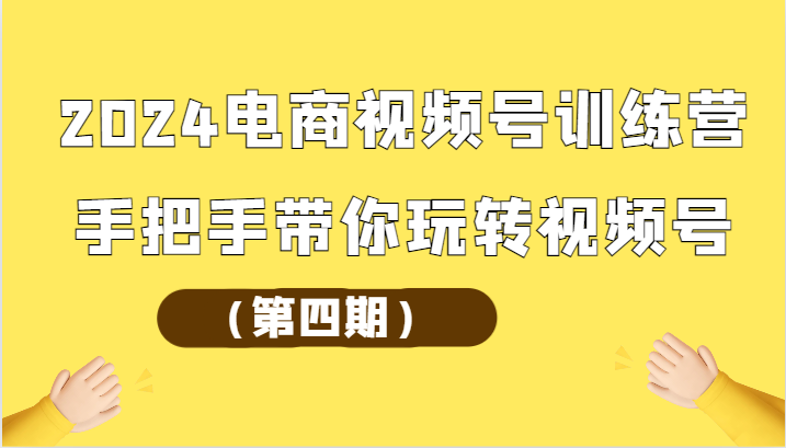 2024电商视频号训练营（第四期）手把手带你玩转视频号-九零网创
