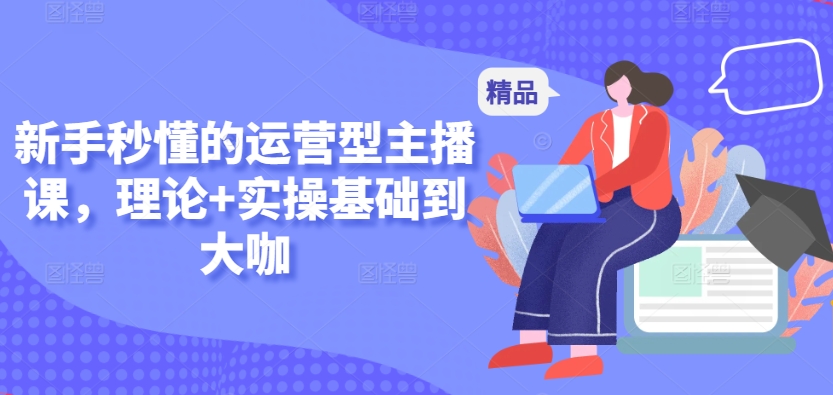 新手秒懂的运营型主播课，理论+实操基础到大咖-九零网创
