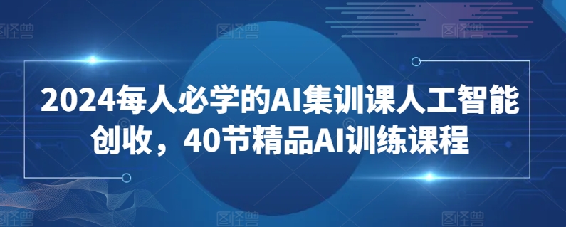 2024每人必学的AI集训课人工智能创收，40节精品AI训练课程-九零网创