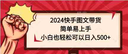 （9958期）2024快手图文带货，简单易上手，小白也轻松可以日入500+-九零网创