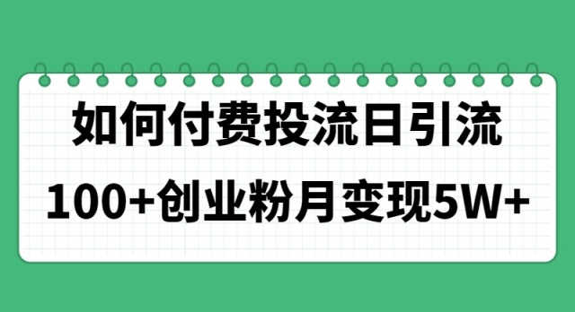 （11155期）如何通过付费投流日引流100+创业粉月变现5W+-九零网创
