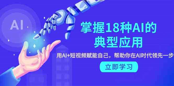 掌握18种AI的典型应用，用AI+短视频 赋能自己，帮助你在AI时代领先一步-九零网创
