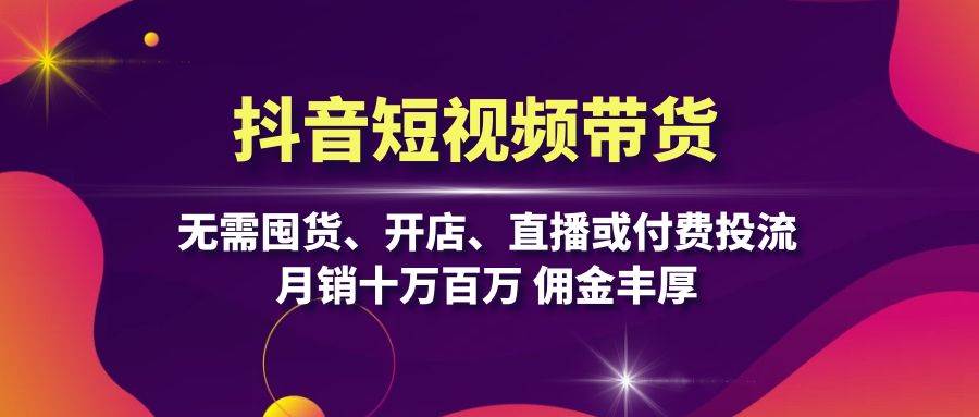 抖音短视频带货：无需囤货、开店、直播或付费投流，月销十万百万 佣金丰厚-九零网创
