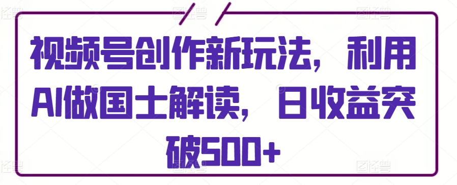 视频号创作新玩法，利用AI做国士解读，日收益突破500+-九零网创