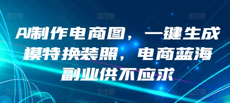 AI制作电商图，一键生成模特换装照，电商蓝海副业供不应求-九零网创