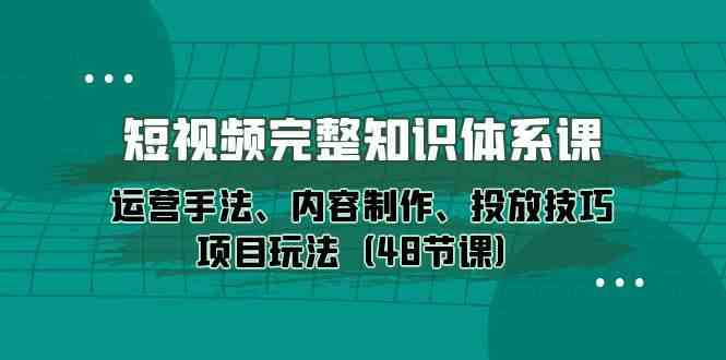 短视频完整知识体系课，运营手法、内容制作、投放技巧项目玩法（48节课）-九零网创
