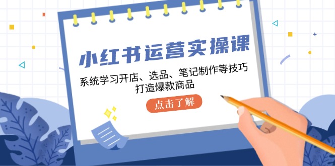 （12884期）小红书运营实操课，系统学习开店、选品、笔记制作等技巧，打造爆款商品-九零网创