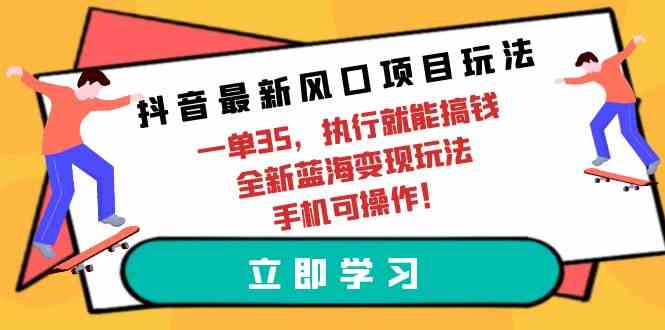 （9948期）抖音最新风口项目玩法，一单35，执行就能搞钱 全新蓝海变现玩法 手机可操作-九零网创