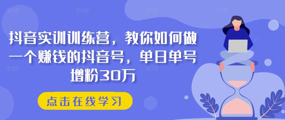 抖音实训训练营，教你如何做一个赚钱的抖音号，单日单号增粉30万-九零网创