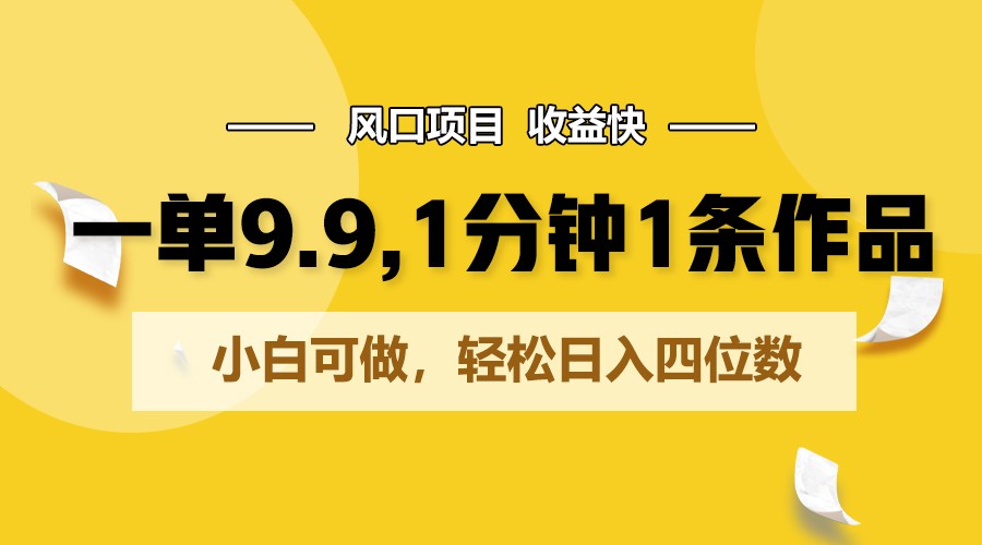 一单9.9，1分钟1条作品，小白可做，轻松日入四位数-九零网创
