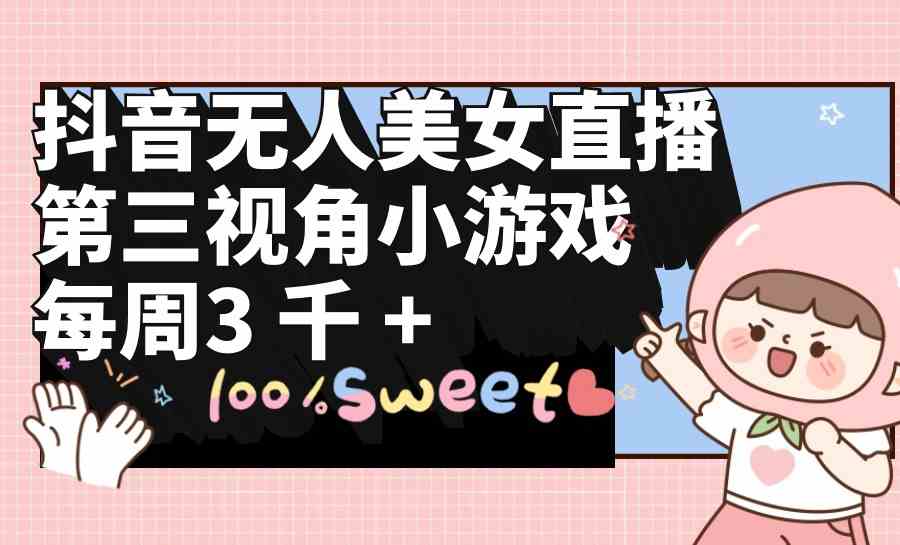 （9796期）抖音无人美女直播，第三视角小游戏，每周收益3000+-九零网创