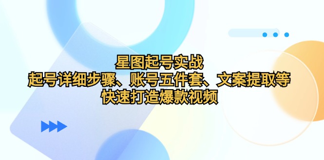 （12910期）星图起号实战：起号详细步骤、账号五件套、文案提取等，快速打造爆款视频-九零网创