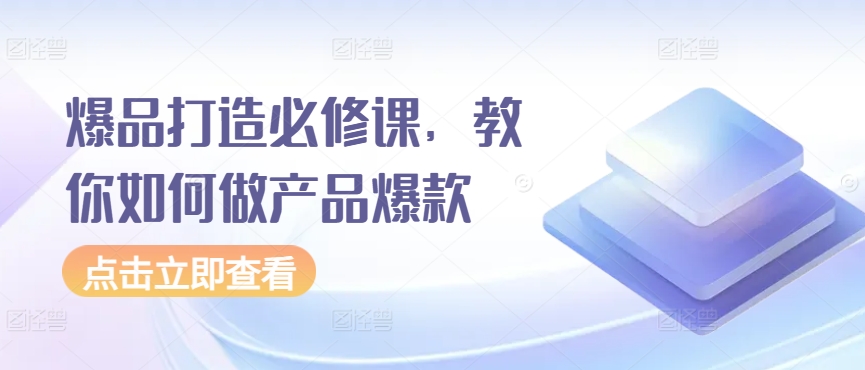 爆品打造必修课，教你如何做产品爆款-九零网创