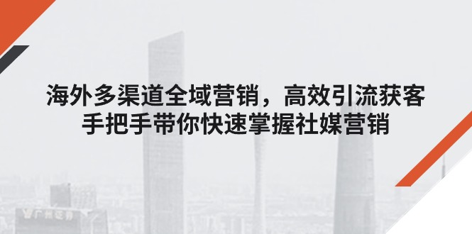 （11286期）海外多渠道 全域营销，高效引流获客，手把手带你快速掌握社媒营销-九零网创