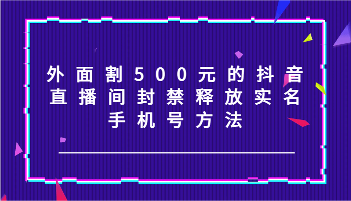 外面割500元的抖音直播间封禁释放实名/手机号方法！-九零网创