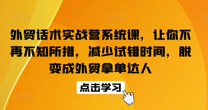 外贸话术实战营系统课，让你不再不知所措，减少试错时间，脱变成外贸拿单达人-九零网创