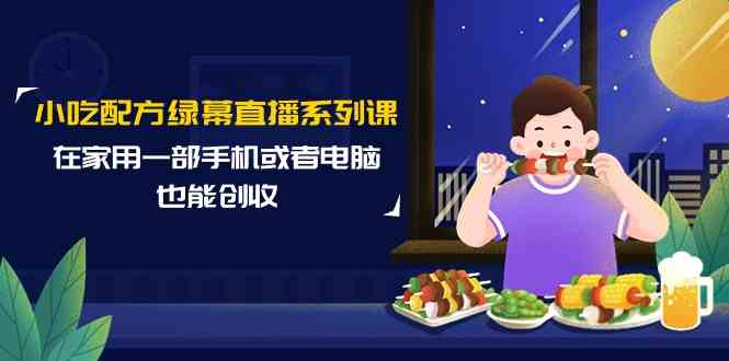 小吃配方绿幕直播系列课，在家用一部手机或者电脑也能创收（14节课）-九零网创