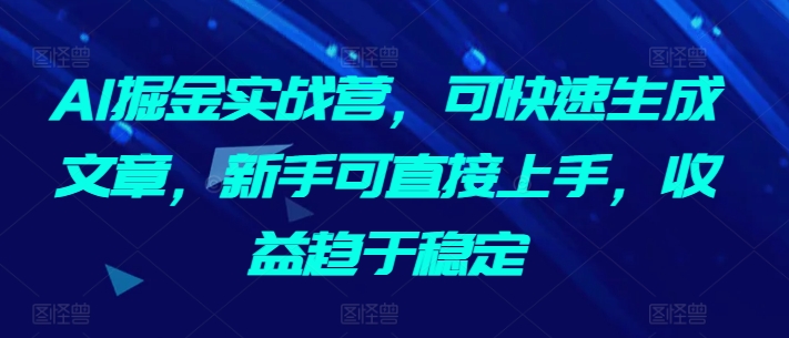 AI掘金实战营，可快速生成文章，新手可直接上手，收益趋于稳定-九零网创