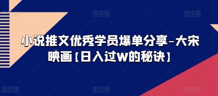 小说推文优秀学员爆单分享-大宋映画【日入过W的秘诀】-九零网创