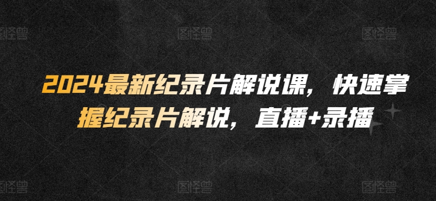 2024最新纪录片解说课，快速掌握纪录片解说，直播+录播-九零网创