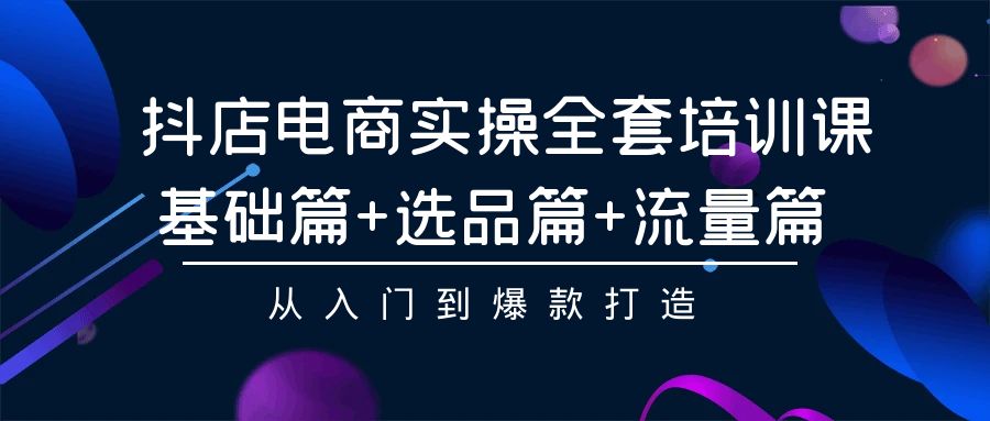 抖店电商实操全套培训课：基础篇+选品篇+流量篇，从入门到爆款打造-九零网创