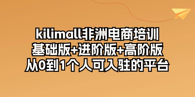 kilimall非洲电商培训，基础版+进阶版+高阶版 从0-1个人可入驻的平台（12节）-九零网创