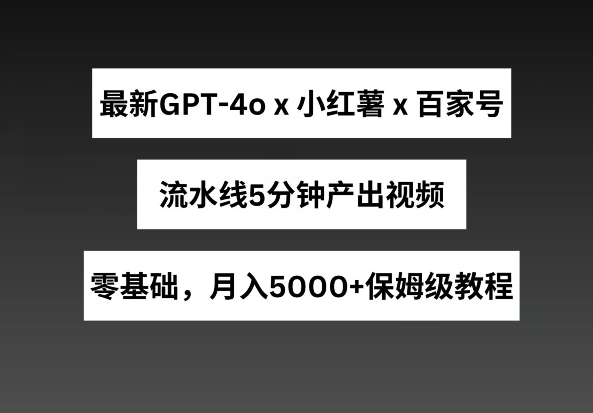 最新GPT4o结合小红书商单+百家号，流水线5分钟产出视频，月入5000+-九零网创