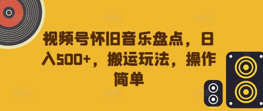 视频号怀旧音乐盘点，日入500+，搬运玩法，操作简单【揭秘】-九零网创