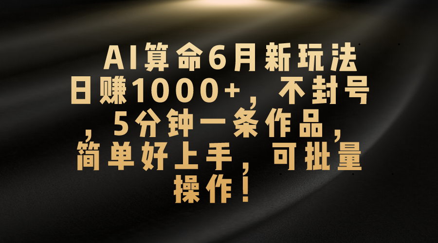 （10993期）AI算命6月新玩法，日赚1000+，不封号，5分钟一条作品，简单好上手，可…-九零网创