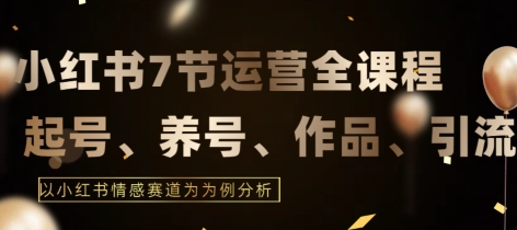 7节小红书运营实战全教程，结合最新情感赛道，打通小红书运营全流程-九零网创
