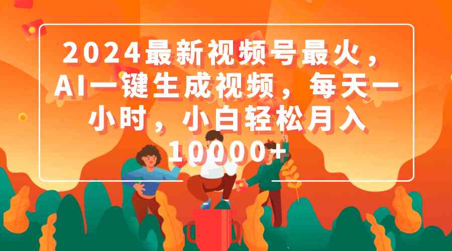 （9735期）2024最新视频号最火，AI一键生成视频，每天一小时，小白轻松月入10000+-九零网创