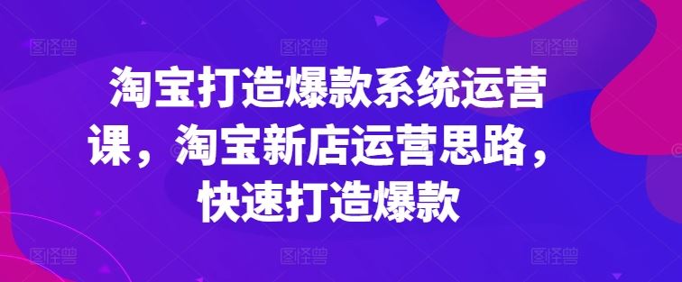 淘宝打造爆款系统运营课，淘宝新店运营思路，快速打造爆款-九零网创