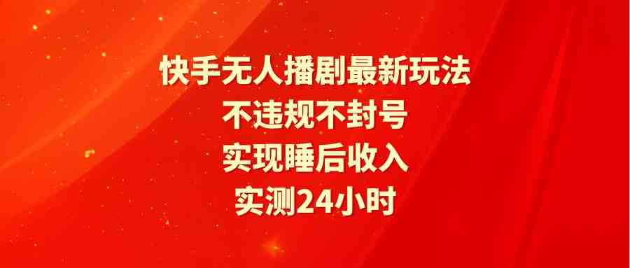 （9769期）快手无人播剧最新玩法，实测24小时不违规不封号，实现睡后收入-九零网创