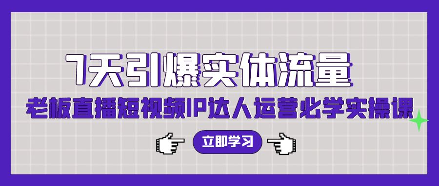 7天引爆实体流量，老板直播短视频IP达人运营必学实操课-九零网创