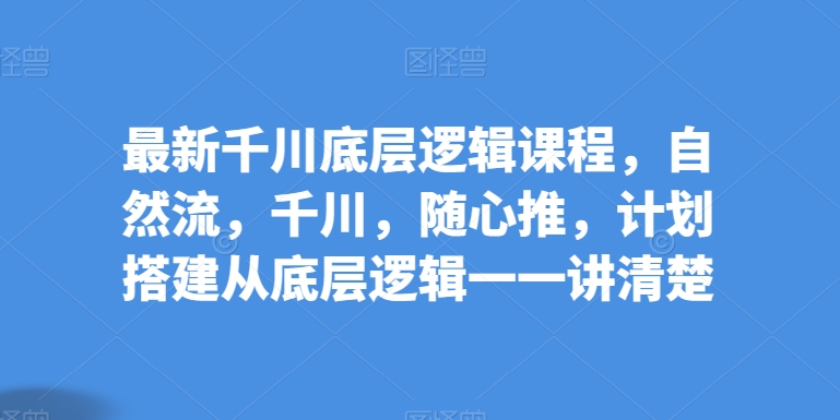 最新千川底层逻辑课程，自然流，千川，随心推，计划搭建从底层逻辑一一讲清楚-九零网创