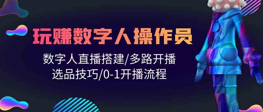 （10062期）人人都能玩赚数字人操作员 数字人直播搭建/多路开播/选品技巧/0-1开播流程-九零网创