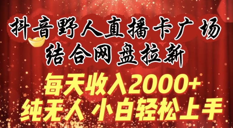每天收入2000+，抖音野人直播卡广场，结合网盘拉新，纯无人，小白轻松上手-九零网创