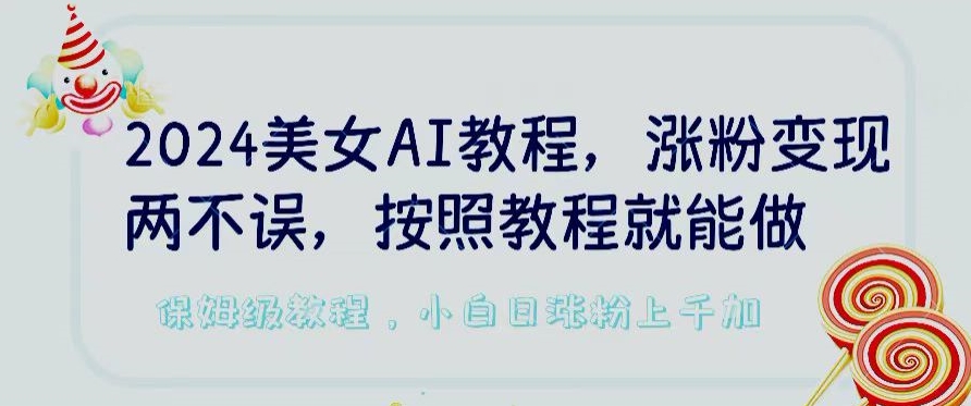 2024美女AI教程，涨粉变现两不误，按照教程制作就能做，平台低概率检测出是AI制作-九零网创