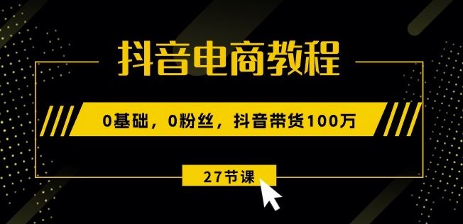 抖音电商教程：0基础，0粉丝，抖音带货100w(27节视频课)-九零网创