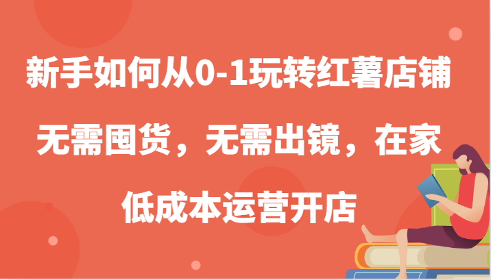 新手如何从0-1玩转红薯店铺，无需囤货，无需出镜，在家低成本运营开店-九零网创