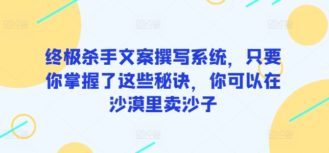 终极杀手文案撰写系统，只要你掌握了这些秘诀，你可以在沙漠里卖沙子-九零网创