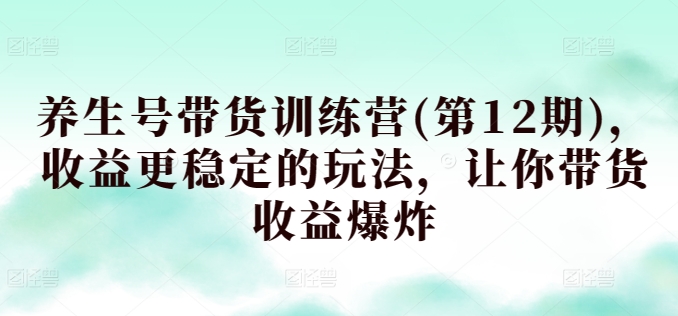 养生号带货训练营(第12期)，收益更稳定的玩法，让你带货收益爆炸-九零网创