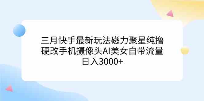 （9247期）三月快手最新玩法磁力聚星纯撸，硬改手机摄像头AI美女自带流量日入3000+…-九零网创