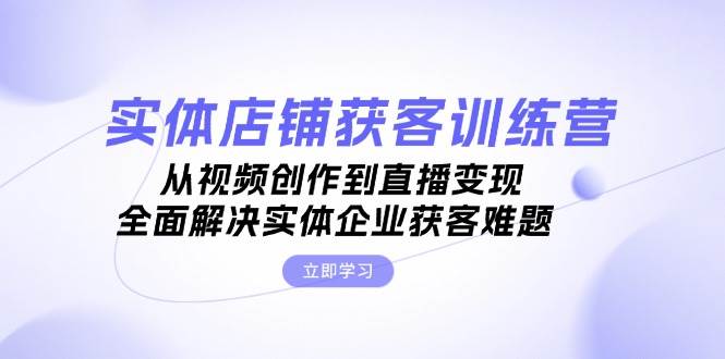 （13161期）实体店铺获客特训营：从视频创作到直播变现，全面解决实体企业获客难题-九零网创